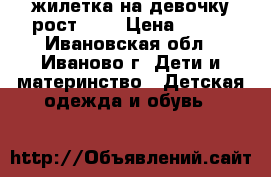 жилетка на девочку рост 120 › Цена ­ 450 - Ивановская обл., Иваново г. Дети и материнство » Детская одежда и обувь   